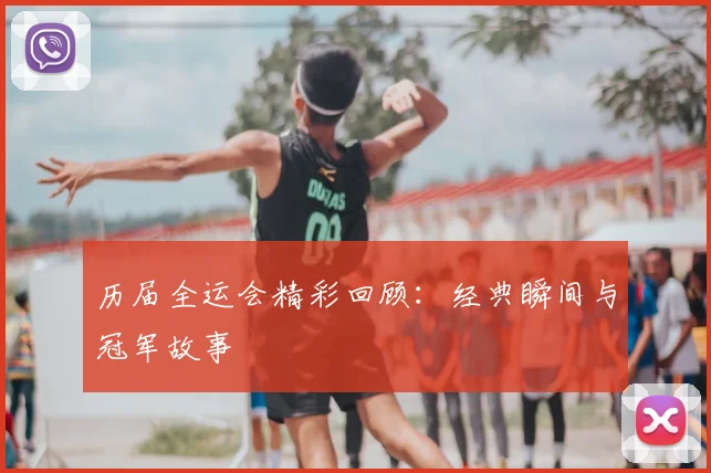 历届全运会精彩回顾：经典瞬间与冠军故事