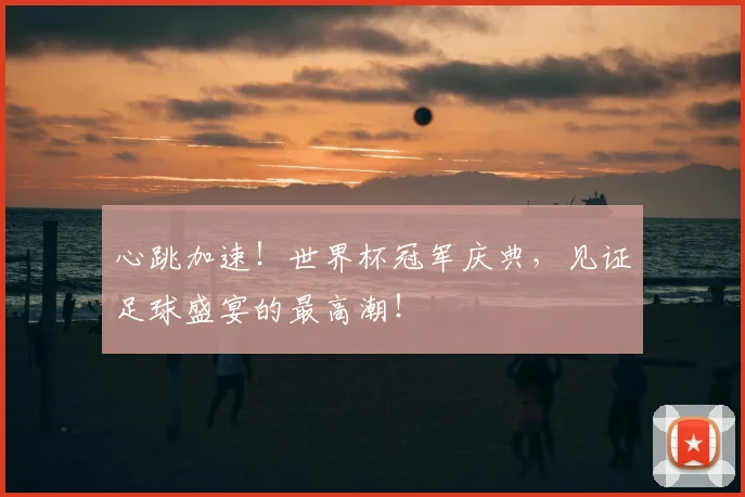 心跳加速!世界杯冠军庆典,见证足球盛宴的最高潮!