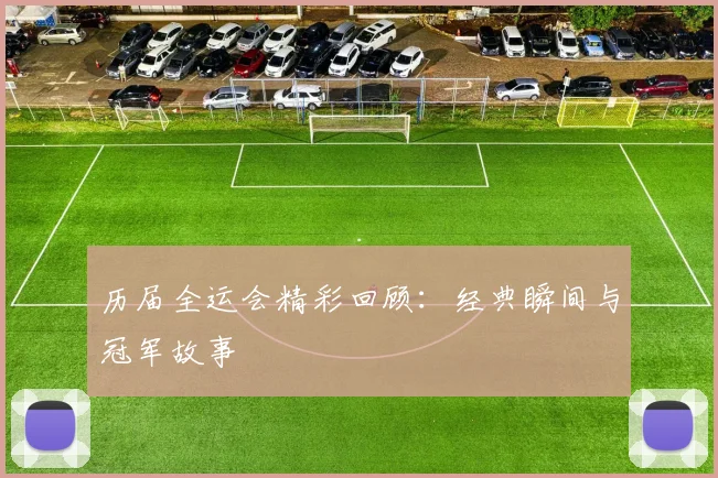 历届全运会精彩回顾:经典瞬间与冠军故事