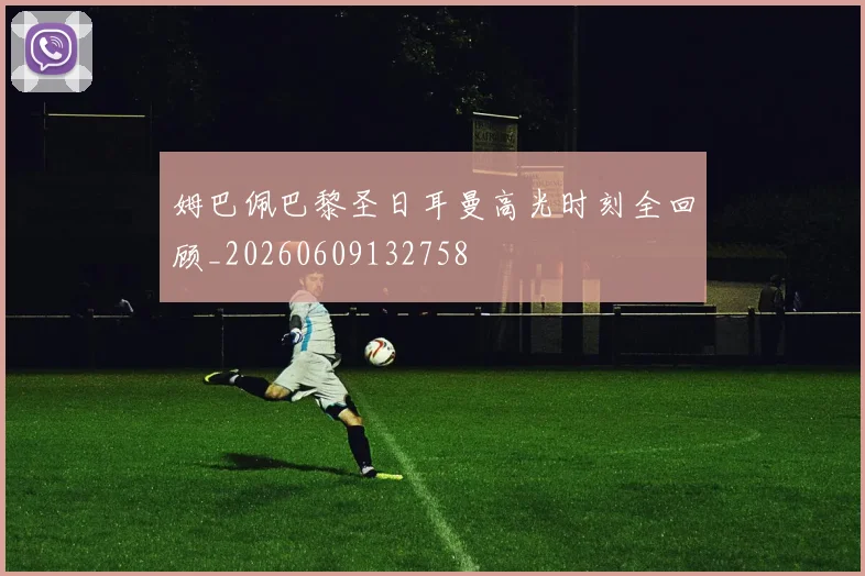 姆巴佩巴黎圣日耳曼高光时刻全回顾_20260609132758