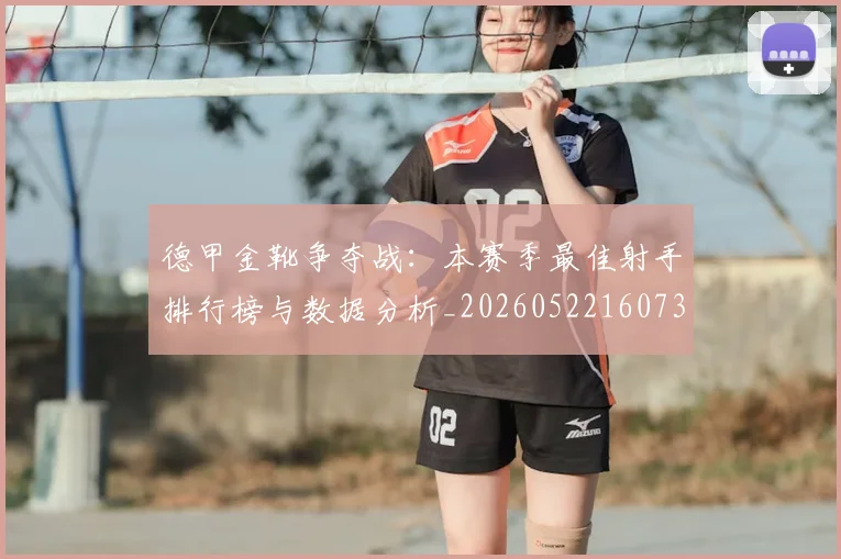 德甲金靴争夺战：本赛季最佳射手排行榜与数据分析_20260522160732