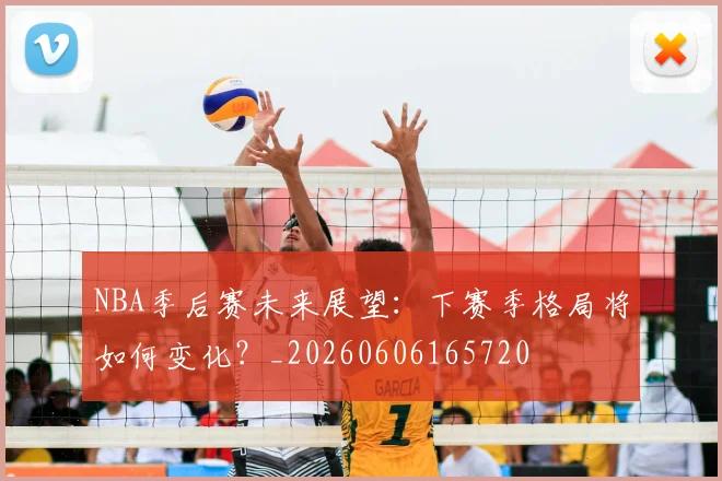 NBA季后赛未来展望:下赛季格局将如何变化?_20260606165720