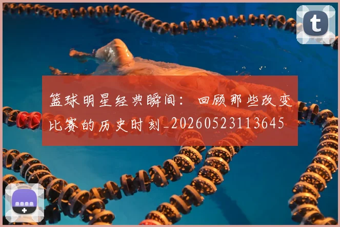 篮球明星经典瞬间:回顾那些改变比赛的历史时刻_20260523113645