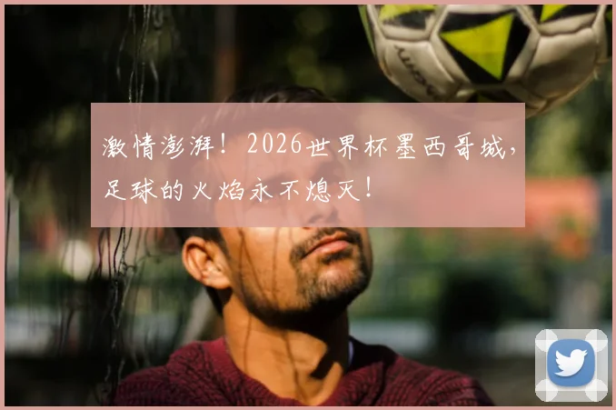 激情澎湃!2026世界杯墨西哥城,足球的火焰永不熄灭!