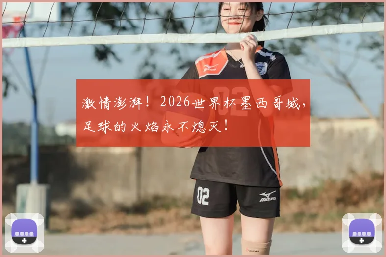激情澎湃！2026世界杯墨西哥城，足球的火焰永不熄灭！