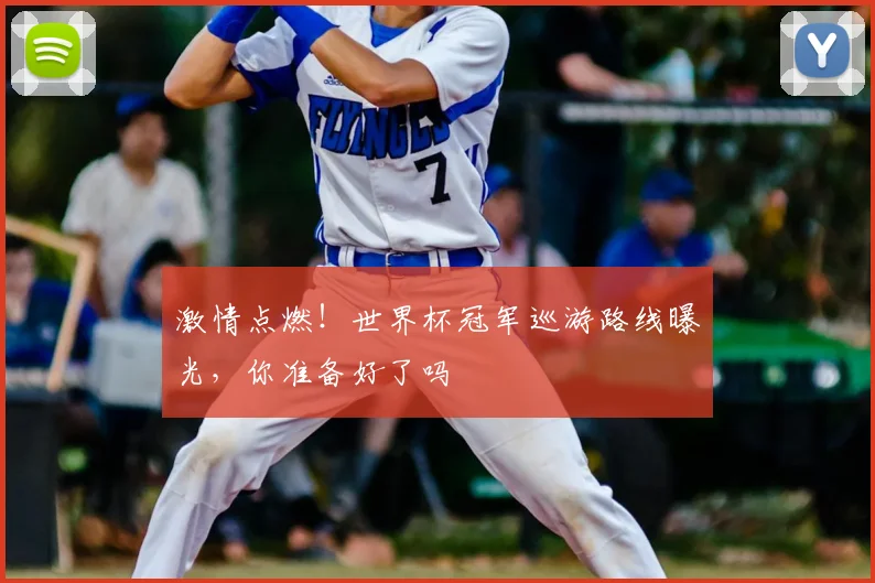 激情点燃！世界杯冠军巡游路线曝光，你准备好了吗