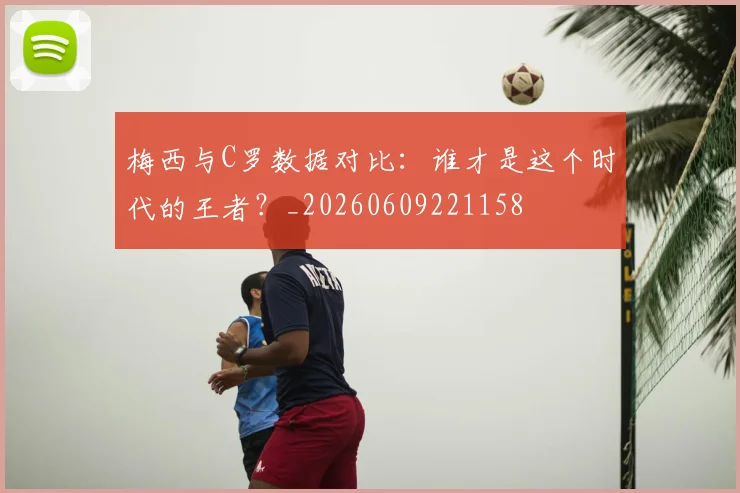 梅西与C罗数据对比:谁才是这个时代的王者?_20260609221158