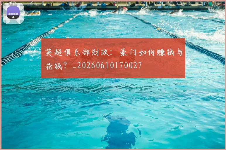 英超俱乐部财政:豪门如何赚钱与花钱?_20260610170027