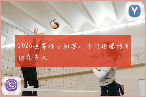 2026世界杯小组赛,冷门迭爆的可能有多大