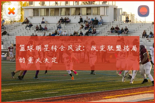 篮球明星转会风波：改变联盟格局的重大决定