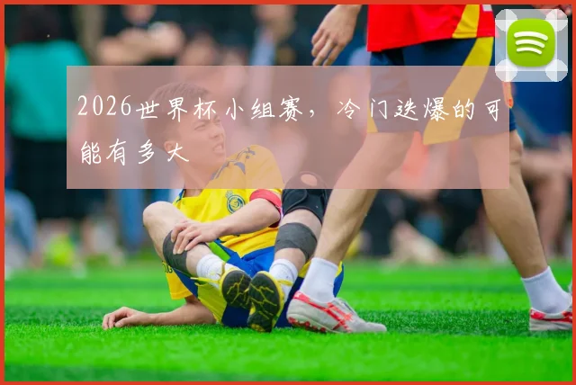 2026世界杯小组赛，冷门迭爆的可能有多大