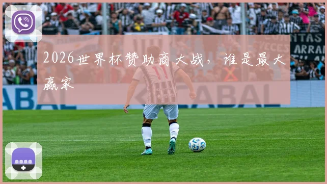 2026世界杯赞助商大战,谁是最大赢家
