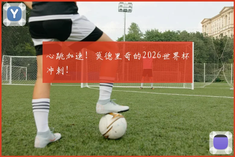 心跳加速!莫德里奇的2026世界杯冲刺!