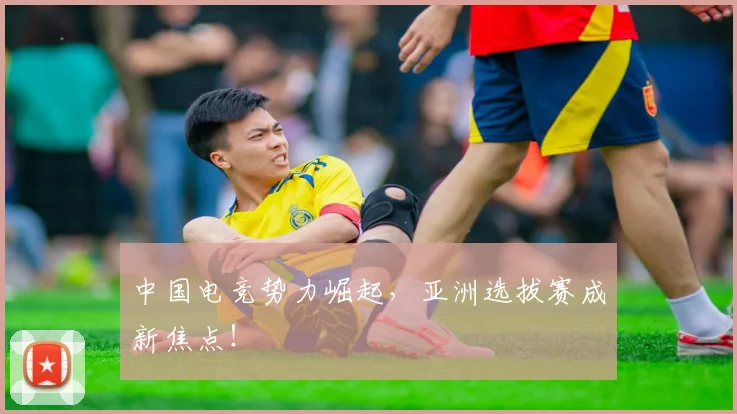 中国电竞势力崛起，亚洲选拔赛成新焦点！
