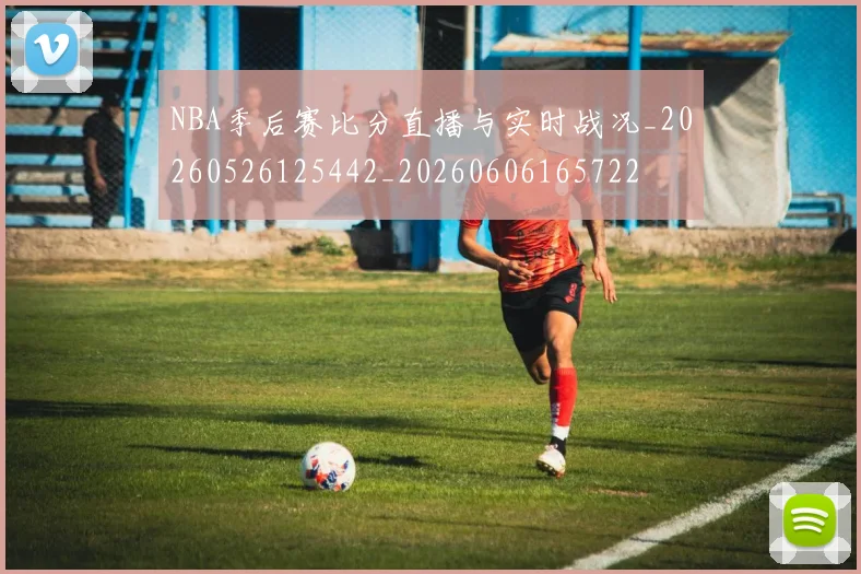 NBA季后赛比分直播与实时战况_20260526125442_20260606165722