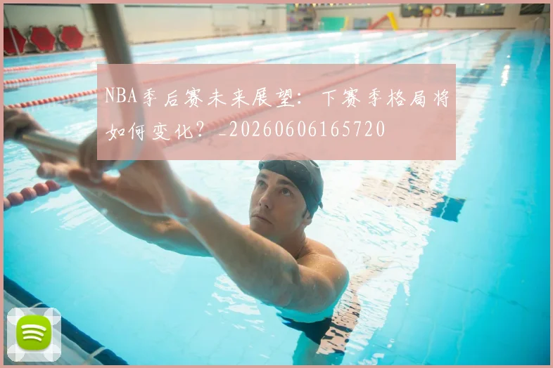 NBA季后赛未来展望:下赛季格局将如何变化?_20260606165720