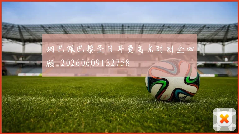 姆巴佩巴黎圣日耳曼高光时刻全回顾_20260609132758