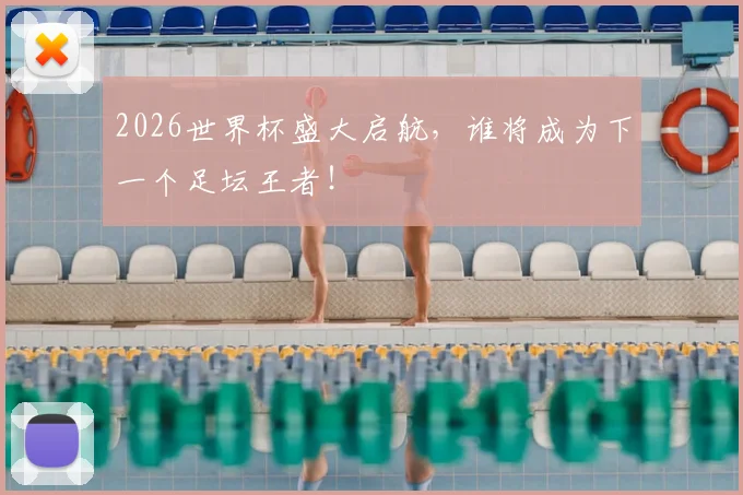 2026世界杯盛大启航,谁将成为下一个足坛王者!