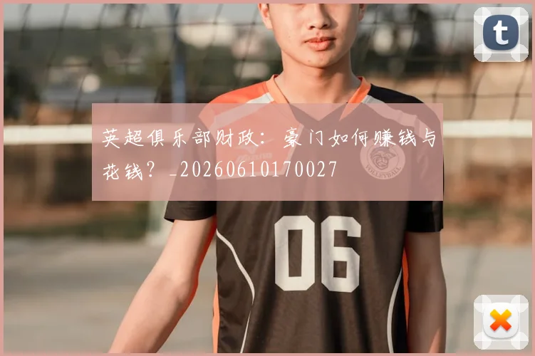 英超俱乐部财政:豪门如何赚钱与花钱?_20260610170027