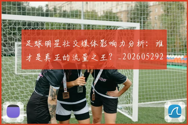 足球明星社交媒体影响力分析:谁才是真正的流量之王?_20260529200852