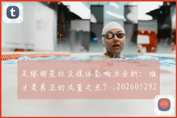 足球明星社交媒体影响力分析:谁才是真正的流量之王?_20260529200852
